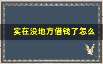 实在没地方借钱了怎么办_搞钱最快的路子