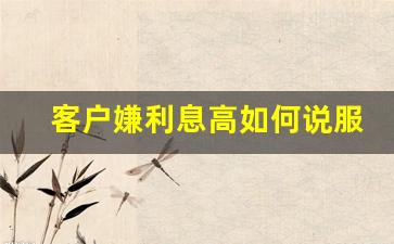 客户嫌利息高如何说服_新手信贷员怎么找客户