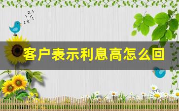 客户表示利息高怎么回复_客户嫌利息高如何说服