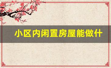 小区内闲置房屋能做什么赚钱_闲置房子如何加盟民宿