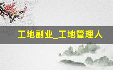 工地副业_工地管理人员一个月多少钱