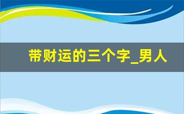 带财运的三个字_男人走运发财网名