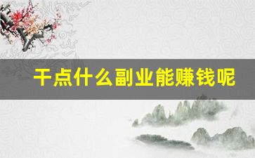 干点什么副业能赚钱呢_什么副业赚钱又快又稳
