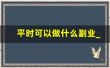 平时可以做什么副业_有什么好做的副业