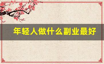 年轻人做什么副业最好赚钱呢_干什么副业比较挣钱