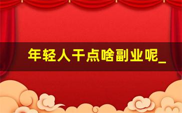 年轻人干点啥副业呢_年轻人兼职适合做点什么