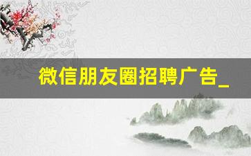 微信朋友圈招聘广告_2023最火招工文案