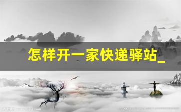 怎样开一家快递驿站_申请驿站需要什么条件