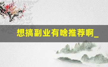 想搞副业有啥推荐啊_当前最火的副业赚钱