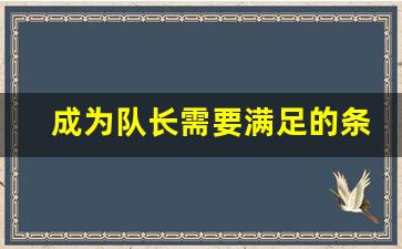 成为队长需要满足的条件_如何做一个团队长