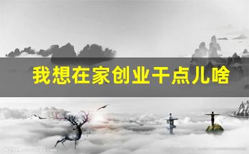 我想在家创业干点儿啥_小区十大冷门暴利生意