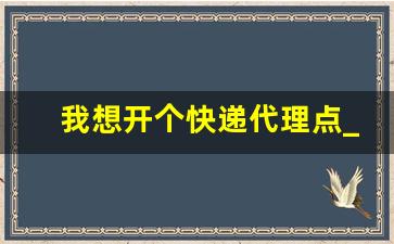我想开个快递代理点_怎样在自家超市弄快递点