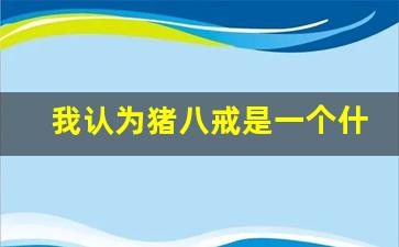 我认为猪八戒是一个什么样的人_猪八戒有什么品质