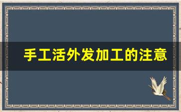 手工活外发加工的注意事项_正规手工活外发