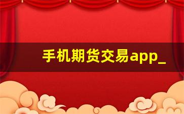 手机期货交易app_正规期货交易开户平台