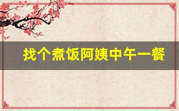 找个煮饭阿姨中午一餐附近_一天烧一顿饭的阿姨
