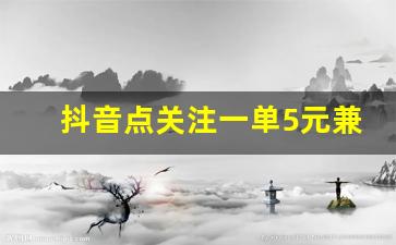 抖音点关注一单5元兼职_零投资一天赚500