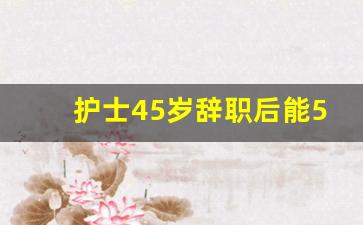 护士45岁辞职后能50岁退休吗