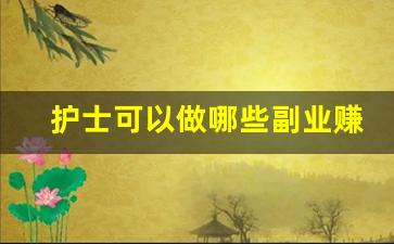 护士可以做哪些副业赚钱_护士在家做什么兼职