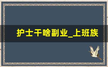 护士干啥副业_上班族副业