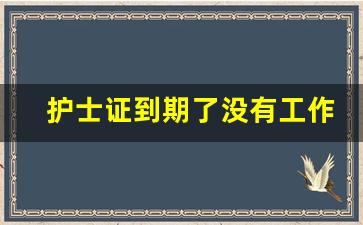护士证到期了没有工作单位怎么延续