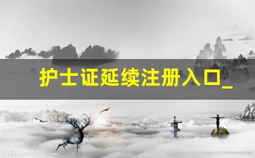 护士证延续注册入口_护士证电子延续注册时间