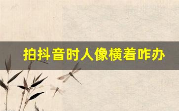 拍抖音时人像横着咋办
