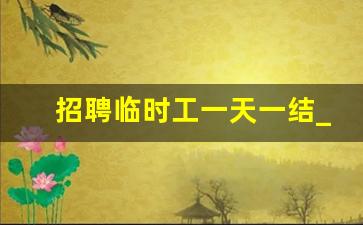 招聘临时工一天一结_早上9点到下午4点兼职