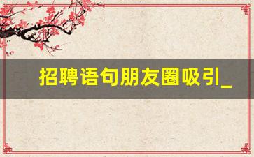 招聘语句朋友圈吸引_招聘文案简短大气
