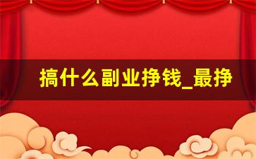 搞什么副业挣钱_最挣钱没人干的生意