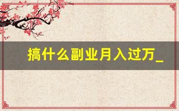 搞什么副业月入过万_适合女生在家干的副业