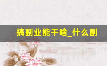 搞副业能干啥_什么副业比较挣钱