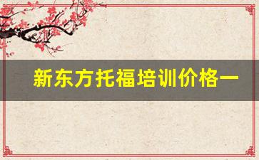 新东方托福培训价格一般是多少钱