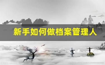 新手如何做档案管理人员_档案整理服务公司