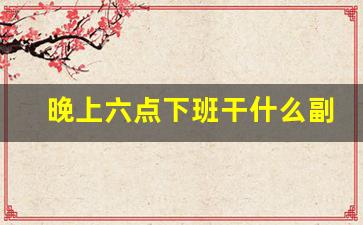 晚上六点下班干什么副业_下午六点下班适合做什么副业