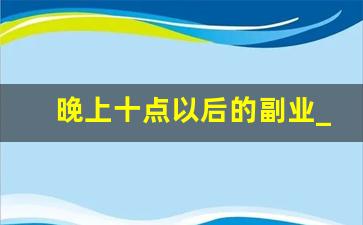 晚上十点以后的副业_晚上兼职副业有哪些