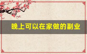 晚上可以在家做的副业_业余时间干点什么副业