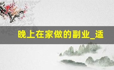 晚上在家做的副业_适合上班族晚上的兼职