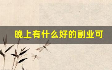 晚上有什么好的副业可以做_兼职或小时工