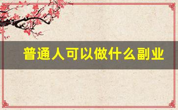 普通人可以做什么副业_比较靠谱的副业