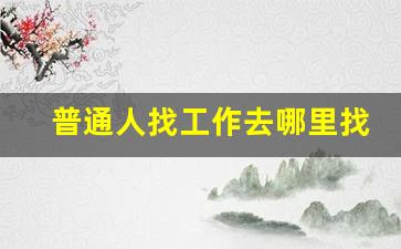 普通人找工作去哪里找_临时工日结招聘附近
