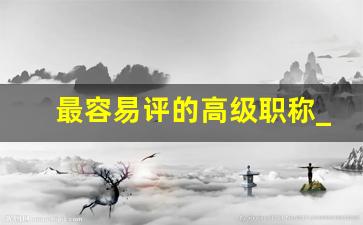 最容易评的高级职称_高级经济师评审条件放宽