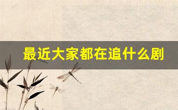 最近大家都在追什么剧_最好电视机排名前十名