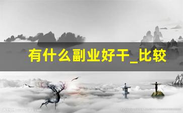 有什么副业好干_比较好做的副业