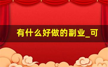 有什么好做的副业_可以兼职的副业
