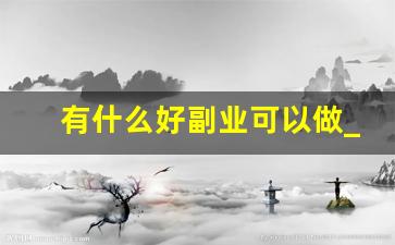 有什么好副业可以做_网上挣钱正规渠道
