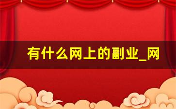 有什么网上的副业_网上副业做什么比较靠谱