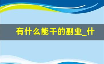 有什么能干的副业_什么副业可以做