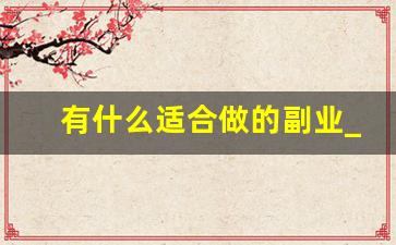 有什么适合做的副业_想搞个副业做什么好
