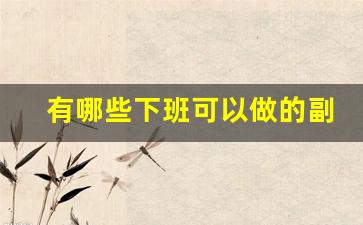 有哪些下班可以做的副业_晚上下班做什么赚外快